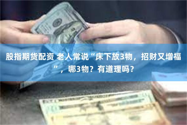 股指期货配资 老人常说“床下放3物，招财又增福”，哪3物？有道理吗？