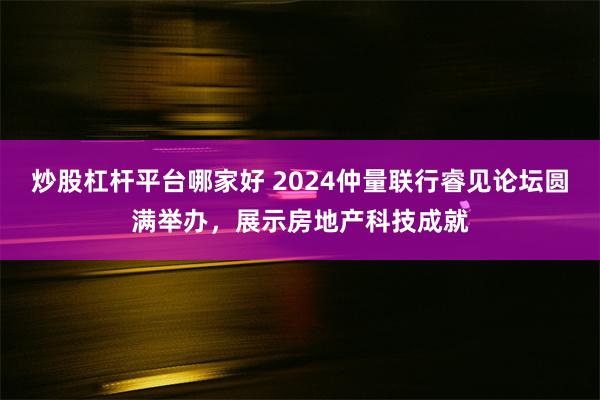 炒股杠杆平台哪家好 2024仲量联行睿见论坛圆满举办，展示房地产科技成就