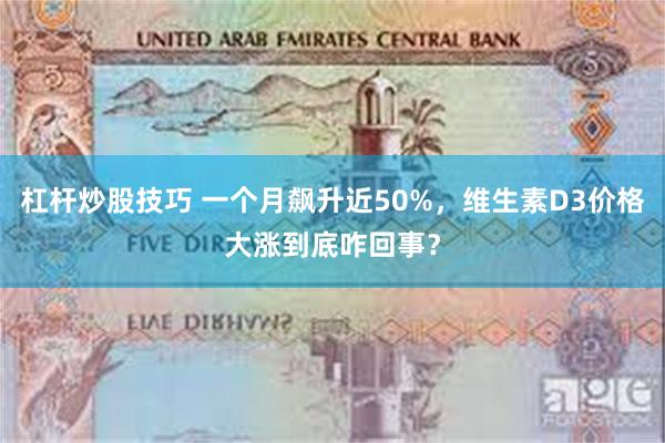 杠杆炒股技巧 一个月飙升近50%，维生素D3价格大涨到底咋回事？