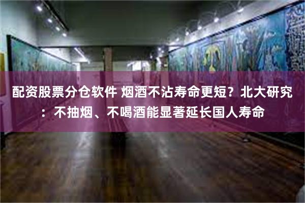 配资股票分仓软件 烟酒不沾寿命更短？北大研究：不抽烟、不喝酒能显著延长国人寿命