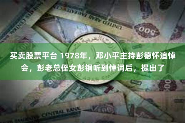 买卖股票平台 1978年，邓小平主持彭德怀追悼会，彭老总侄女彭钢听到悼词后，提出了