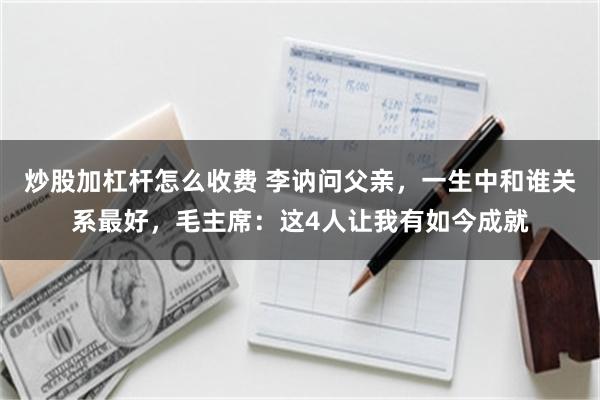 炒股加杠杆怎么收费 李讷问父亲，一生中和谁关系最好，毛主席：这4人让我有如今成就