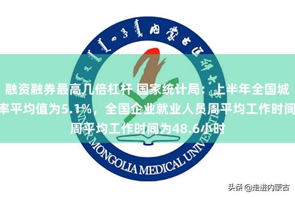 融资融券最高几倍杠杆 国家统计局：上半年全国城镇调查失业率平均值为5.1%，全国企业就业人员周平均工作时间为48.6小时