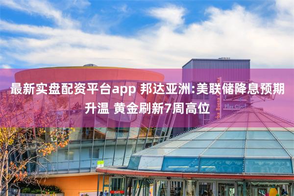 最新实盘配资平台app 邦达亚洲:美联储降息预期升温 黄金刷新7周高位