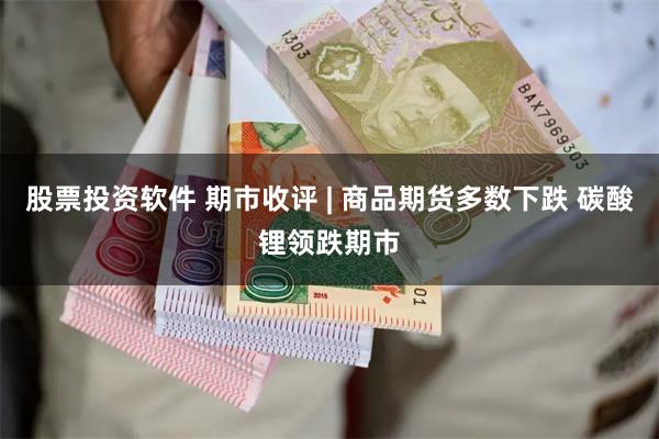 股票投资软件 期市收评 | 商品期货多数下跌 碳酸锂领跌期市