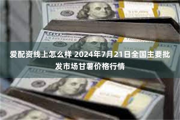 爱配资线上怎么样 2024年7月21日全国主要批发市场甘薯价格行情