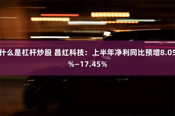 什么是杠杆炒股 昌红科技：上半年净利同比预增8.05%—17.45%