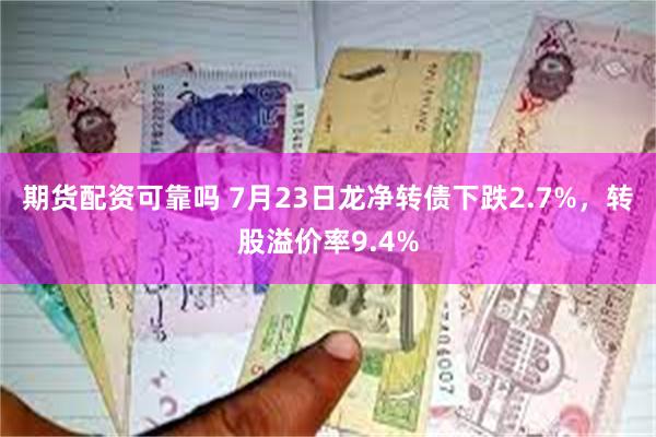 期货配资可靠吗 7月23日龙净转债下跌2.7%，转股溢价率9.4%