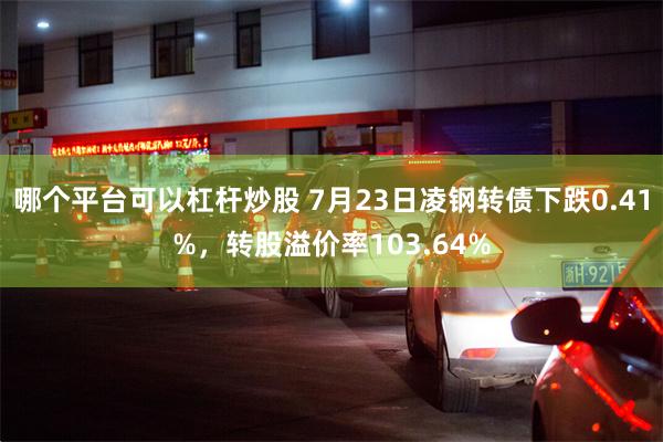 哪个平台可以杠杆炒股 7月23日凌钢转债下跌0.41%，转股溢价率103.64%