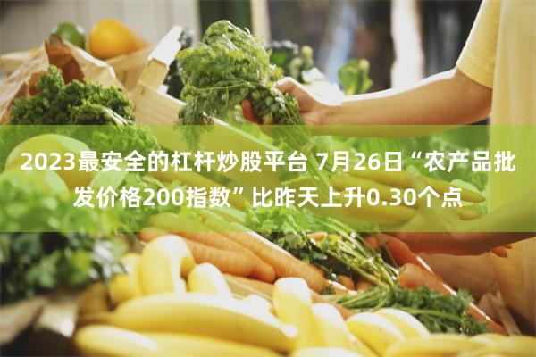 2023最安全的杠杆炒股平台 7月26日“农产品批发价格200指数”比昨天上升0.30个点