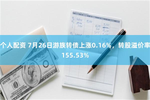 个人配资 7月26日游族转债上涨0.16%，转股溢价率155.53%