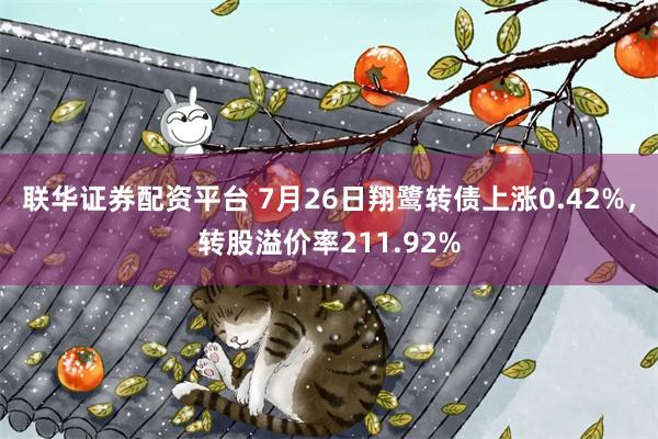 联华证券配资平台 7月26日翔鹭转债上涨0.42%，转股溢价率211.92%