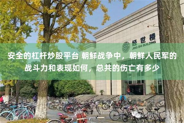 安全的杠杆炒股平台 朝鲜战争中，朝鲜人民军的战斗力和表现如何，总共的伤亡有多少