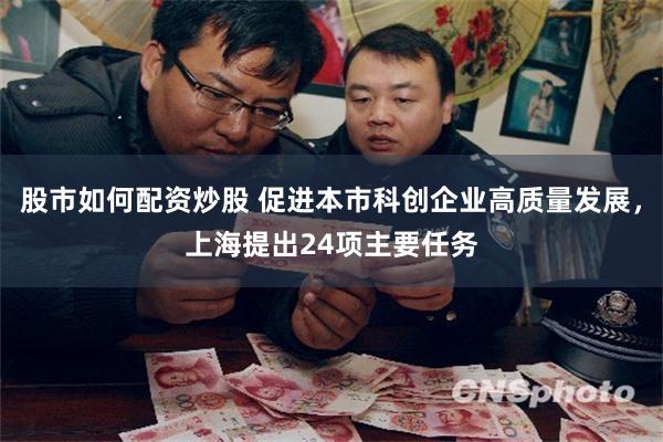 股市如何配资炒股 促进本市科创企业高质量发展，上海提出24项主要任务