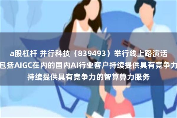 a股杠杆 并行科技（839493）举行线上路演活动：公司将会为包括AIGC在内的国内AI行业客户持续提供具有竞争力的智算算力服务