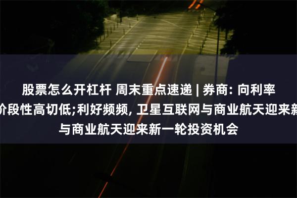 股票怎么开杠杆 周末重点速递 | 券商: 向利率敏感型中小盘阶段性高切低;利好频频, 卫星互联网与商业航天迎来新一轮投资机会