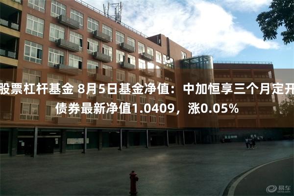 股票杠杆基金 8月5日基金净值：中加恒享三个月定开债券最新净值1.0409，涨0.05%