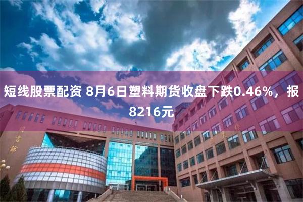 短线股票配资 8月6日塑料期货收盘下跌0.46%，报8216元