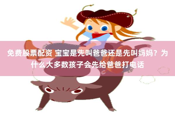 免费股票配资 宝宝是先叫爸爸还是先叫妈妈？为什么大多数孩子会先给爸爸打电话