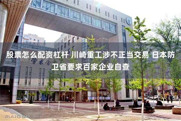 股票怎么配资杠杆 川崎重工涉不正当交易 日本防卫省要求百家企业自查