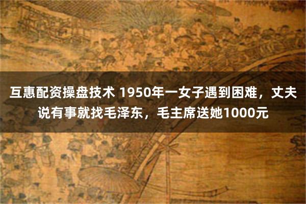 互惠配资操盘技术 1950年一女子遇到困难，丈夫说有事就找毛泽东，毛主席送她1000元