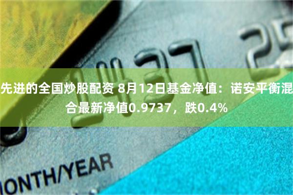 先进的全国炒股配资 8月12日基金净值：诺安平衡混合最新净值0.9737，跌0.4%