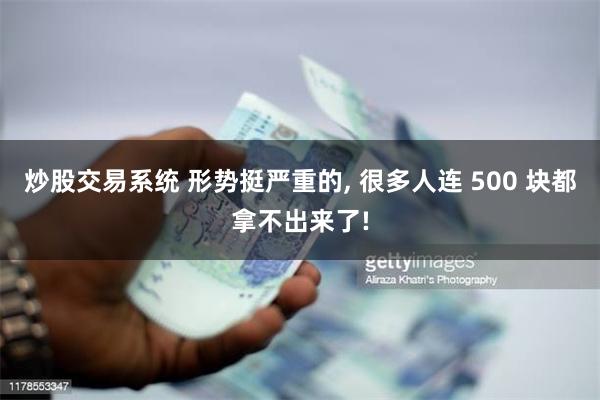 炒股交易系统 形势挺严重的, 很多人连 500 块都拿不出来了!