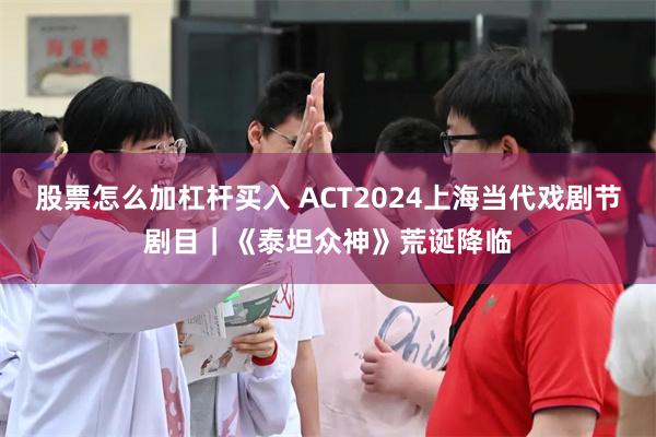 股票怎么加杠杆买入 ACT2024上海当代戏剧节剧目｜《泰坦众神》荒诞降临