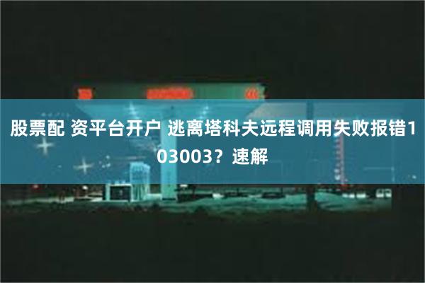 股票配 资平台开户 逃离塔科夫远程调用失败报错103003？速解