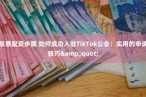 股票配资步骤 如何成功入驻TikTok公会：实用的申请技巧&quot;