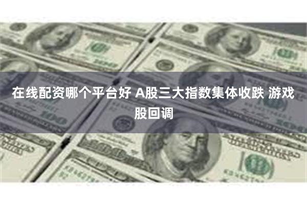 在线配资哪个平台好 A股三大指数集体收跌 游戏股回调