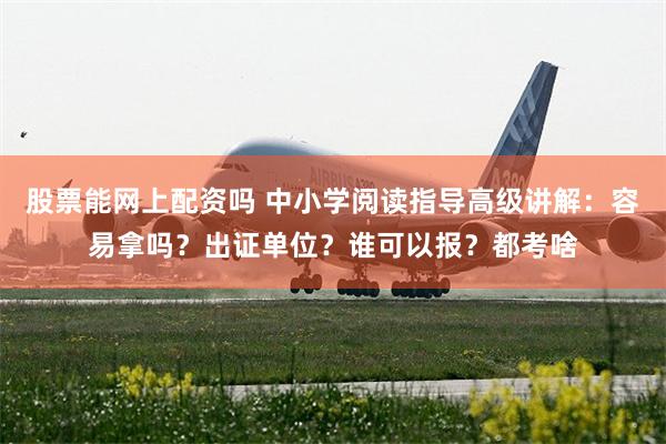 股票能网上配资吗 中小学阅读指导高级讲解：容易拿吗？出证单位？谁可以报？都考啥