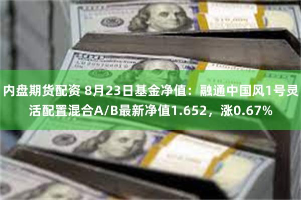 内盘期货配资 8月23日基金净值：融通中国风1号灵活配置混合A/B最新净值1.652，涨0.67%