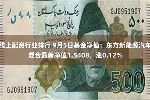 线上配资行业排行 9月5日基金净值：东方新能源汽车混合最新净值1.5408，涨0.12%