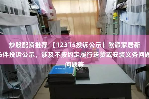 炒股配资推荐 【12315投诉公示】欧派家居新增6件投诉公示，涉及不按约定履行送货或安装义务问题等