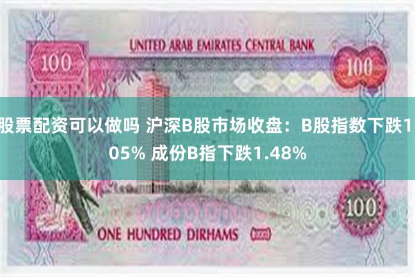 股票配资可以做吗 沪深B股市场收盘：B股指数下跌1.05% 成份B指下跌1.48%