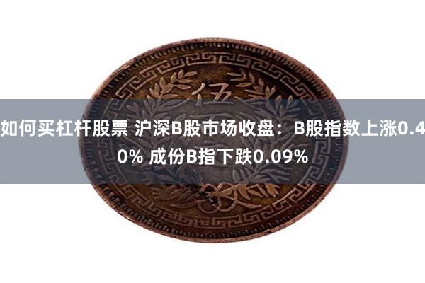 如何买杠杆股票 沪深B股市场收盘：B股指数上涨0.40% 成份B指下跌0.09%