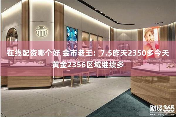 在线配资哪个好 金市老王：7.5昨天2350多今天黄金2356区域继续多