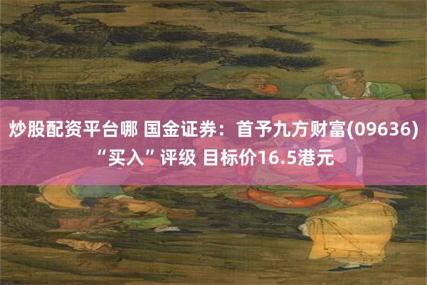 炒股配资平台哪 国金证券：首予九方财富(09636)“买入”评级 目标价16.5港元