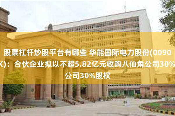 股票杠杆炒股平台有哪些 华能国际电力股份(00902.HK)：合伙企业拟以不超5.82亿元收购八仙角公司30%股权