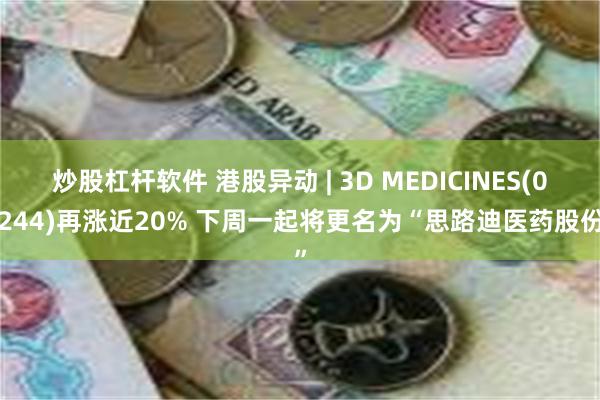 炒股杠杆软件 港股异动 | 3D MEDICINES(01244)再涨近20% 下周一起将更名为“思路迪医药股份”