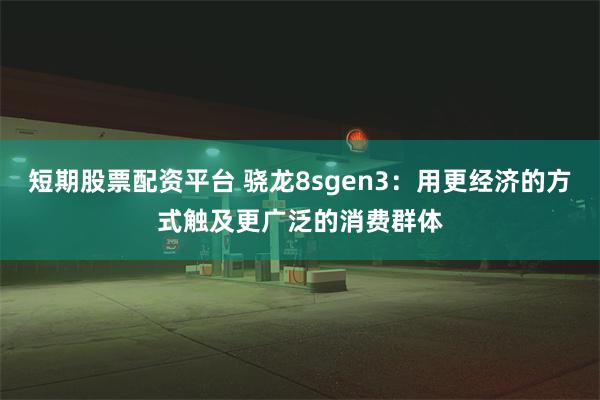 短期股票配资平台 骁龙8sgen3：用更经济的方式触及更广泛的消费群体