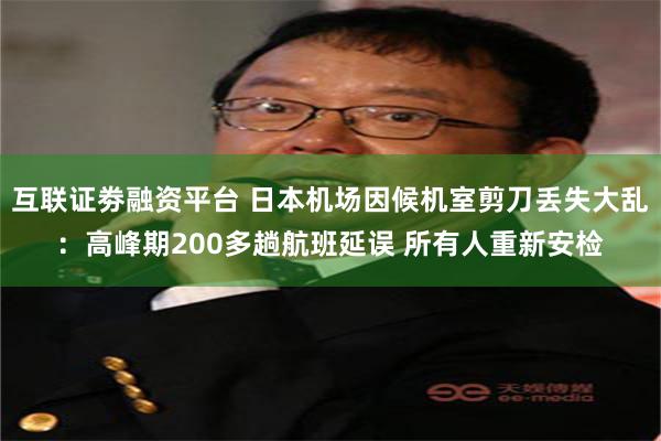 互联证劵融资平台 日本机场因候机室剪刀丢失大乱：高峰期200多趟航班延误 所有人重新安检