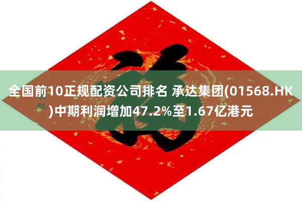 全国前10正规配资公司排名 承达集团(01568.HK)中期利润增加47.2%至1.67亿港元