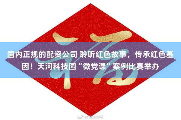 国内正规的配资公司 聆听红色故事，传承红色基因！天河科技园“微党课”案例比赛举办