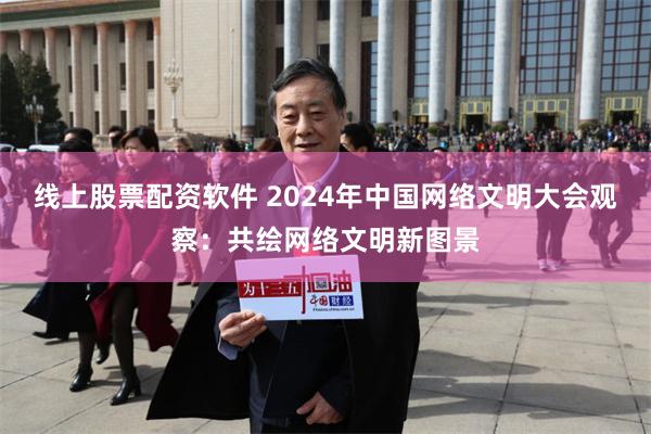 线上股票配资软件 2024年中国网络文明大会观察：共绘网络文明新图景