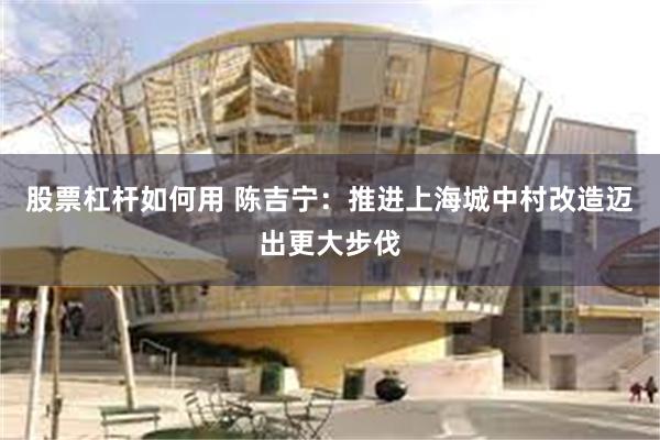 股票杠杆如何用 陈吉宁：推进上海城中村改造迈出更大步伐