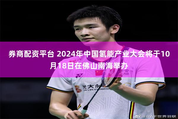 券商配资平台 2024年中国氢能产业大会将于10月18日在佛山南海举办