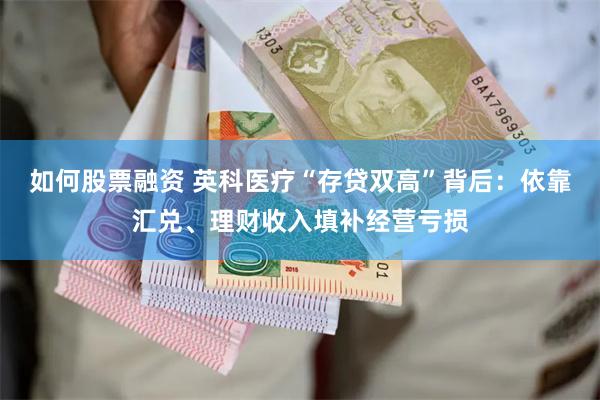 如何股票融资 英科医疗“存贷双高”背后：依靠汇兑、理财收入填补经营亏损