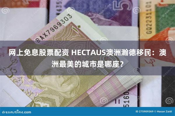 网上免息股票配资 HECTAUS澳洲瀚德移民：澳洲最美的城市是哪座？